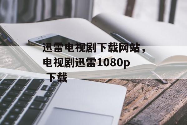 迅雷电视剧下载网站，电视剧迅雷1080p 下载-第1张图片-