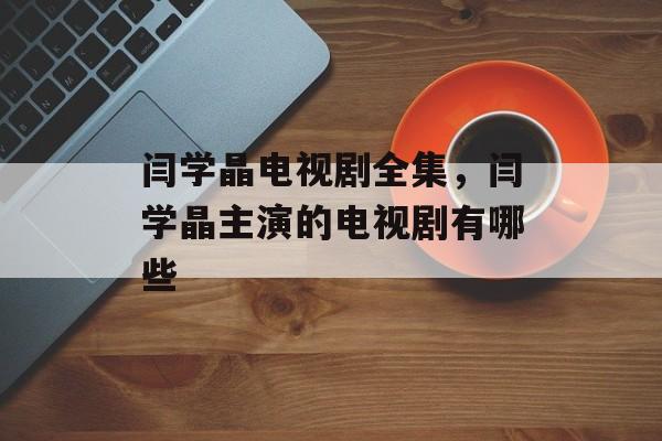 闫学晶电视剧全集，闫学晶主演的电视剧有哪些-第1张图片-