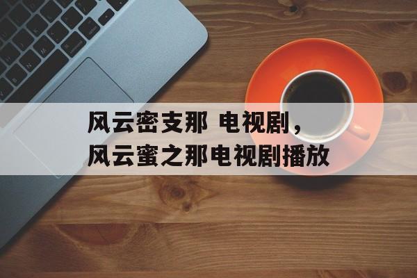 风云密支那 电视剧，风云蜜之那电视剧播放-第1张图片-