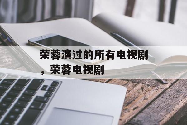 荣蓉演过的所有电视剧，荣蓉电视剧-第1张图片-
