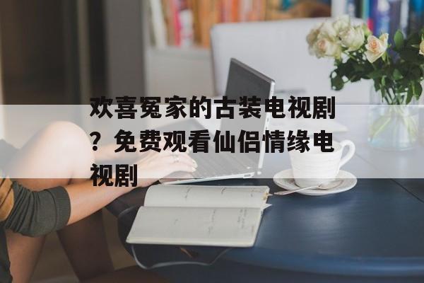 欢喜冤家的古装电视剧？免费观看仙侣情缘电视剧-第1张图片-