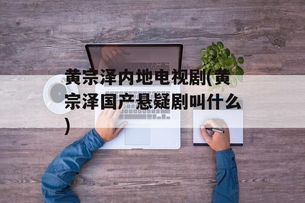 黄宗泽内地电视剧(黄宗泽国产悬疑剧叫什么)-第1张图片-