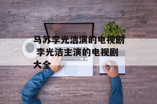 马苏李光洁演的电视剧 李光洁主演的电视剧大全-第1张图片-