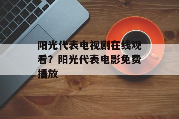 阳光代表电视剧在线观看？阳光代表电影免费播放-第1张图片-
