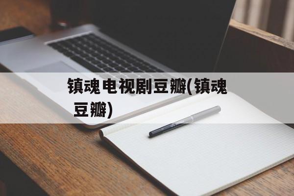 镇魂电视剧豆瓣(镇魂 豆瓣)-第1张图片-