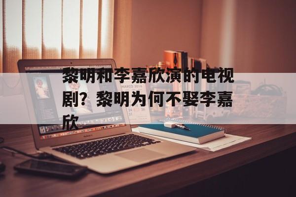 黎明和李嘉欣演的电视剧？黎明为何不娶李嘉欣-第1张图片-