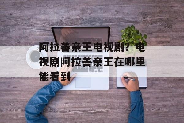 阿拉善亲王电视剧？电视剧阿拉善亲王在哪里能看到-第1张图片-