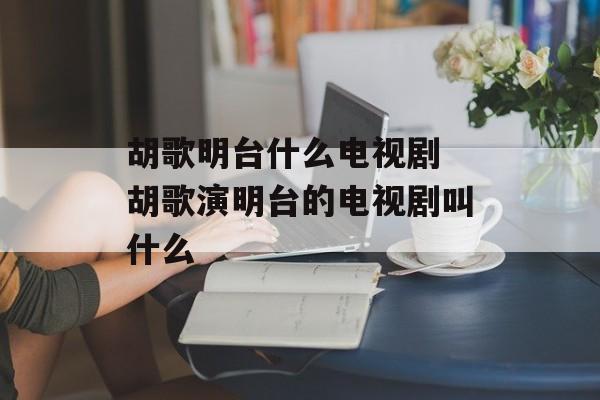 胡歌明台什么电视剧 胡歌演明台的电视剧叫什么-第1张图片-