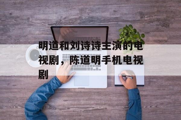 明道和刘诗诗主演的电视剧，陈道明手机电视剧-第1张图片-