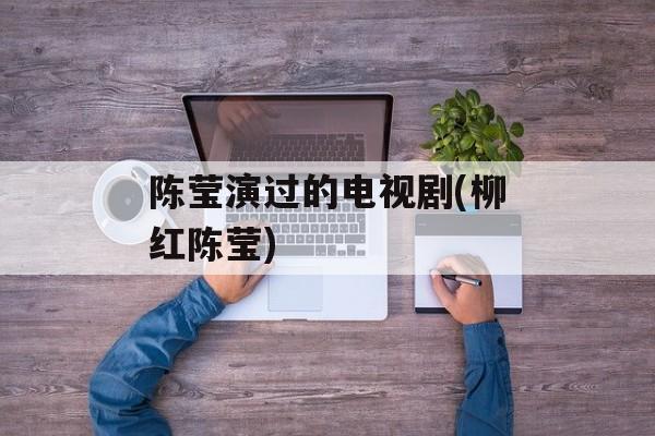 陈莹演过的电视剧(柳红陈莹)-第1张图片-