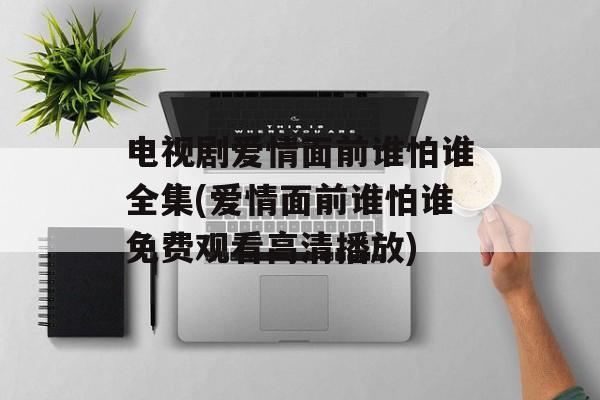 电视剧爱情面前谁怕谁全集(爱情面前谁怕谁免费观看高清播放)-第1张图片-