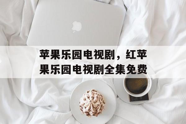 苹果乐园电视剧，红苹果乐园电视剧全集免费-第1张图片-