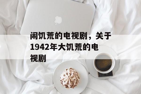 闹饥荒的电视剧，关于1942年大饥荒的电视剧-第1张图片-