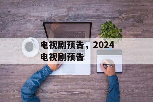 电视剧预告，2024电视剧预告-第1张图片-