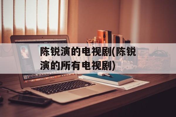 陈锐演的电视剧(陈锐演的所有电视剧)-第1张图片-