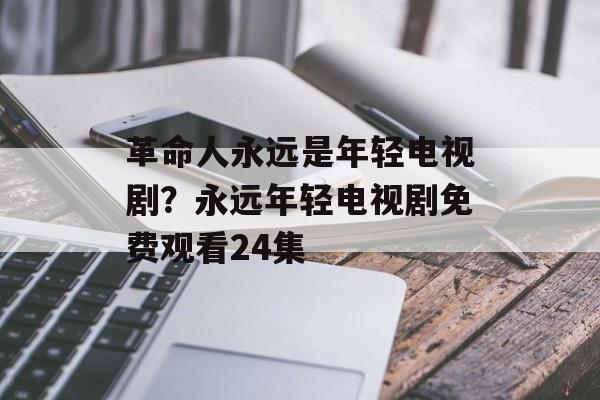 革命人永远是年轻电视剧？永远年轻电视剧免费观看24集-第1张图片-
