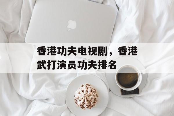 香港功夫电视剧，香港武打演员功夫排名-第1张图片-