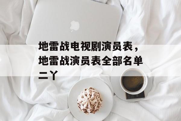 地雷战电视剧演员表，地雷战演员表全部名单二丫-第1张图片-