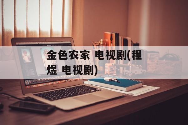 金色农家 电视剧(程煜 电视剧)-第1张图片-