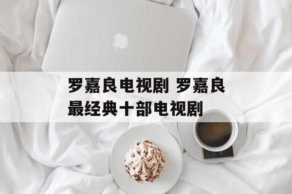 罗嘉良电视剧 罗嘉良最经典十部电视剧-第1张图片-