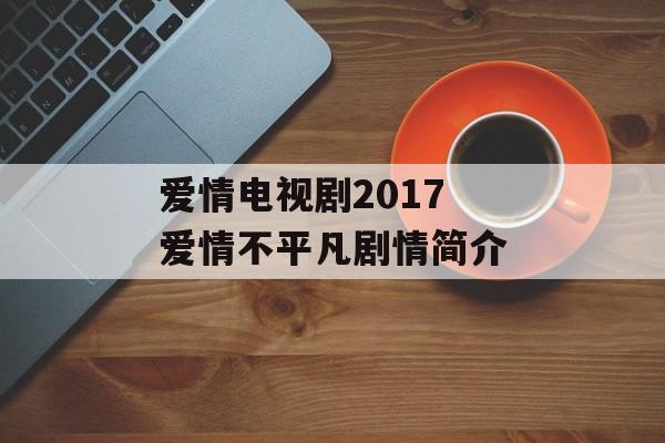 爱情电视剧2017 爱情不平凡剧情简介-第1张图片-