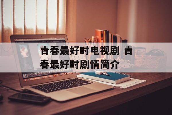 青春最好时电视剧 青春最好时剧情简介-第1张图片-