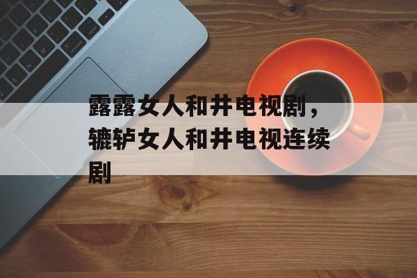 露露女人和井电视剧，辘轳女人和井电视连续剧-第1张图片-