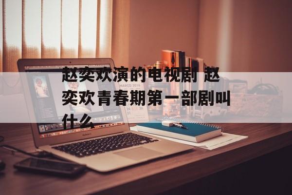 赵奕欢演的电视剧 赵奕欢青春期第一部剧叫什么-第1张图片-