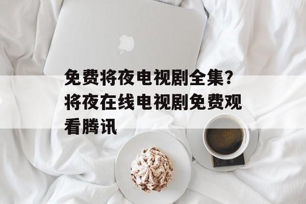 免费将夜电视剧全集？将夜在线电视剧免费观看腾讯-第1张图片-