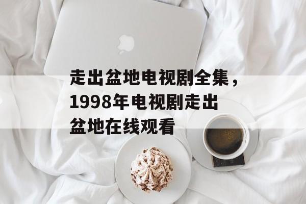 走出盆地电视剧全集，1998年电视剧走出盆地在线观看-第1张图片-