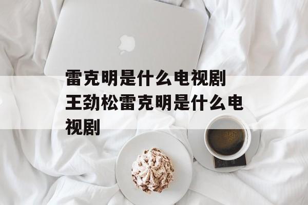 雷克明是什么电视剧 王劲松雷克明是什么电视剧-第1张图片-
