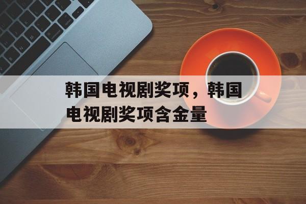 韩国电视剧奖项，韩国电视剧奖项含金量-第1张图片-