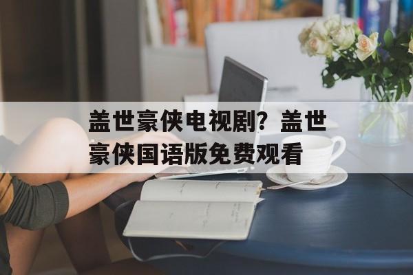 盖世豪侠电视剧？盖世豪侠国语版免费观看-第1张图片-
