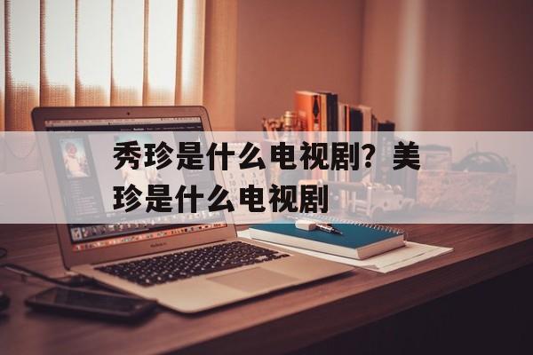 秀珍是什么电视剧？美珍是什么电视剧-第1张图片-