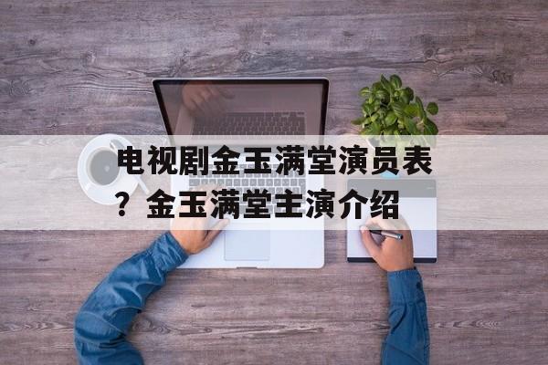 电视剧金玉满堂演员表？金玉满堂主演介绍-第1张图片-