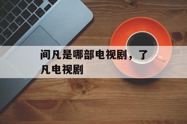 间凡是哪部电视剧，了凡电视剧-第1张图片-