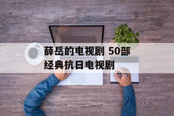 薛岳的电视剧 50部经典抗日电视剧-第1张图片-