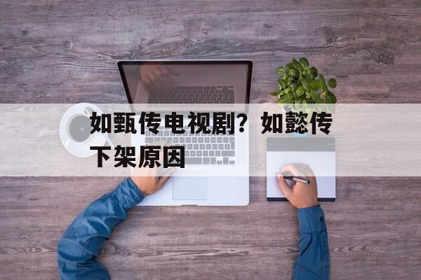 如甄传电视剧？如懿传下架原因-第1张图片-