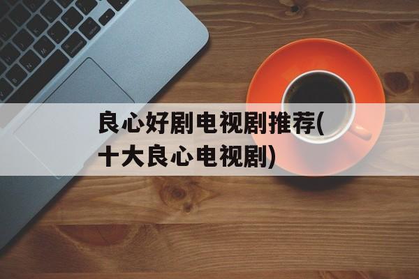 良心好剧电视剧推荐(十大良心电视剧)-第1张图片-