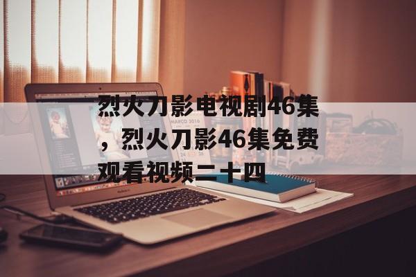 烈火刀影电视剧46集，烈火刀影46集免费观看视频二十四-第1张图片-