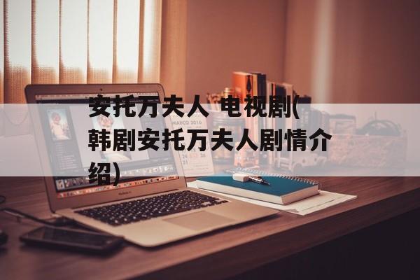 安托万夫人 电视剧(韩剧安托万夫人剧情介绍)-第1张图片-