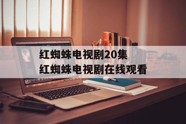 红蜘蛛电视剧20集 红蜘蛛电视剧在线观看-第1张图片-