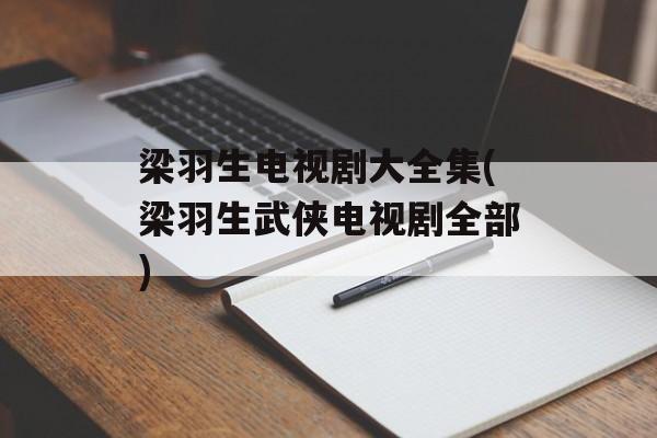 梁羽生电视剧大全集(梁羽生武侠电视剧全部)-第1张图片-