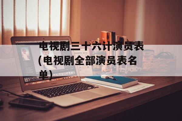 电视剧三十六计演员表(电视剧全部演员表名单)-第1张图片-