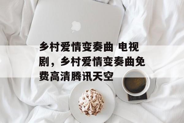 乡村爱情变奏曲 电视剧，乡村爱情变奏曲免费高清腾讯天空-第1张图片-