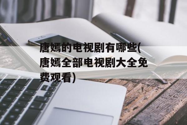 唐嫣的电视剧有哪些(唐嫣全部电视剧大全免费观看)-第1张图片-