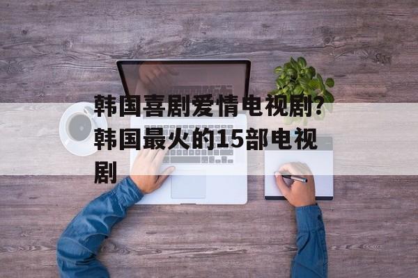 韩国喜剧爱情电视剧？韩国最火的15部电视剧-第1张图片-