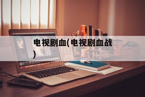 电视剧血(电视剧血战)-第1张图片-
