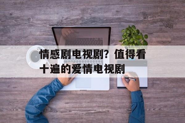 情感剧电视剧？值得看十遍的爱情电视剧-第1张图片-