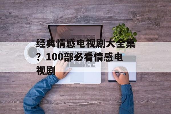 经典情感电视剧大全集？100部必看情感电视剧-第1张图片-